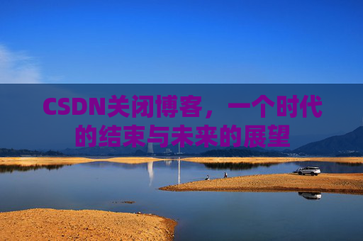 CSDN关闭博客，一个时代的结束与未来的展望